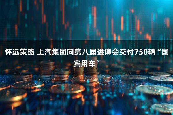 懷遠策略 上汽集團向第八屆進博會交付750輛“國賓用車”